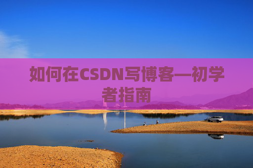 如何在CSDN写博客—初学者指南
